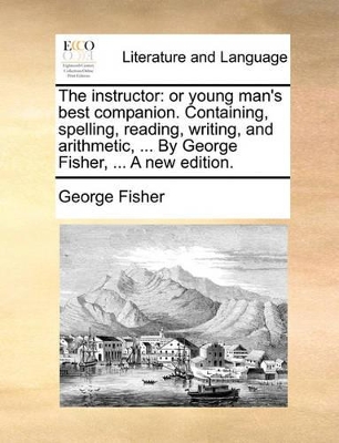 The Instructor: Or Young Man's Best Companion. Containing, Spelling, Reading, Writing, and Arithmetic, ... by George Fisher, ... a New Edition. book