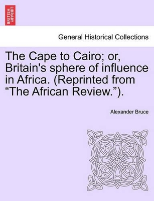 The Cape to Cairo; Or, Britain's Sphere of Influence in Africa. (Reprinted from 