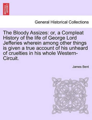 The Bloody Assizes: Or, a Compleat History of the Life of George Lord Jefferies Wherein Among Other Things Is Given a True Account of His Unheard of Cruelties in His Whole Western-Circuit. book