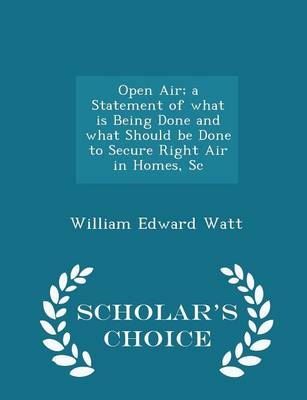 Open Air; A Statement of What Is Being Done and What Should Be Done to Secure Right Air in Homes, SC - Scholar's Choice Edition by William Edward Watt