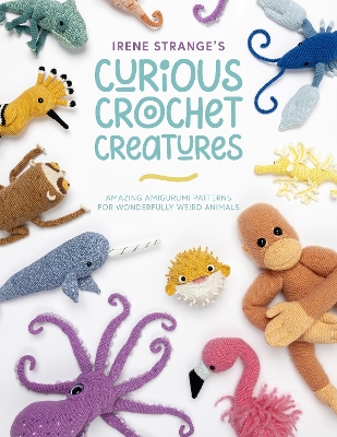 Irene Strange's Curious Crochet Creatures: Amazing Amigurumi Patterns for Wonderfully Weird Animals book