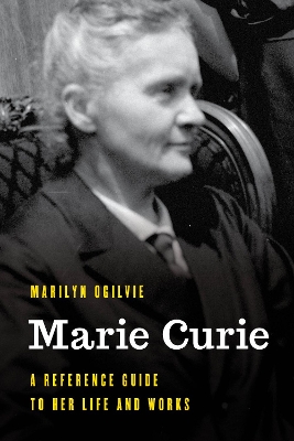 Marie Curie: A Reference Guide to Her Life and Works by Marilyn Ogilvie