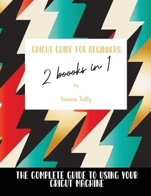 Cricut Guide For Beginners 2 Books In 1: The Complete Guide To Using Your Cricut Machine by Sienna Tally