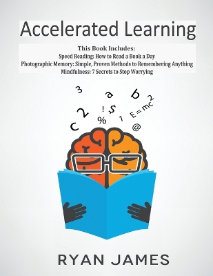 Accelerated Learning: 3 Books in 1 - Photographic Memory: Simple, Proven Methods to Remembering Anything, Speed Reading: How to Read a Book a Day, Mindfulness: 7 Secrets to Stop Worrying by Ryan James