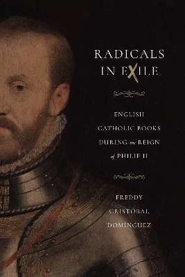 Radicals in Exile: English Catholic Books During the Reign of Philip II by Freddy Cristóbal Domínguez
