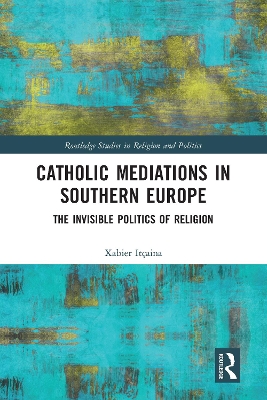 Catholic Mediations in Southern Europe: The Invisible Politics of Religion by Xabier Itçaina