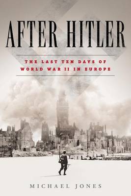 After Hitler: The Last Ten Days of World War II in Europe by Michael Jones