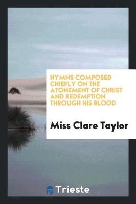 Hymns Composed Chiefly on the Atonement of Christ and Redemption Through His Blood by Clare Taylor