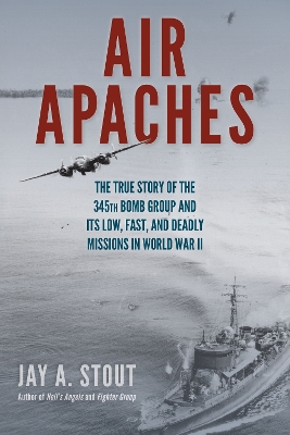 Air Apaches: The True Story of the 345th Bomb Group and Its Low, Fast, and Deadly Missions in World War II by Jay A. Stout