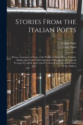 Stories From the Italian Poets: Being a Summary in Prose of the Poems of Dante, Pulci, Boiardo, Ariosto and Tasso; With Comments Throughout, Occasional Passages Versified, and Critical Notices of the Lives and Genius of the Authors book