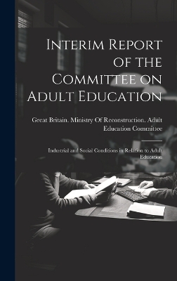 Interim Report of the Committee on Adult Education: Industrial and Social Conditions in Relation to Adult Education by Great Britain Ministry of Reconstruc