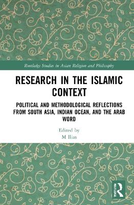 Research in the Islamic Context: Political and Methodological Reflections from South Asia, Indian Ocean, and the Arab World by M Ilias