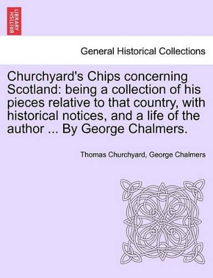 Churchyard's Chips Concerning Scotland: Being a Collection of His Pieces Relative to That Country, with Historical Notices, and a Life of the Author ... by George Chalmers. book