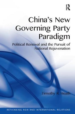 China's New Governing Party Paradigm: Political Renewal and the Pursuit of National Rejuvenation by Timothy R. Heath