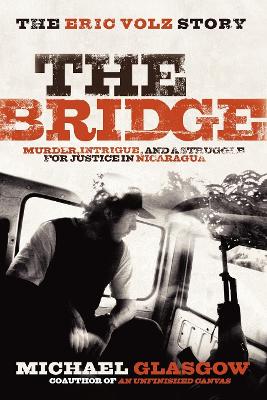 The The Bridge: The Eric Volz Story: Murder, Intrigue, and a Struggle for Justice in Nicaragua by Michael Glasgow