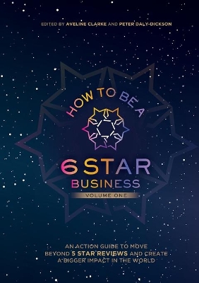 How to Be a 6 Star Business: An Action Guide To Move Beyond 5 Star Reviews And Create A Bigger Impact In The World by Peter Daly-Dickson