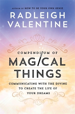 Compendium of Magical Things: Communicating with the Divine to Create the Life of Your Dreams by Radleigh Valentine