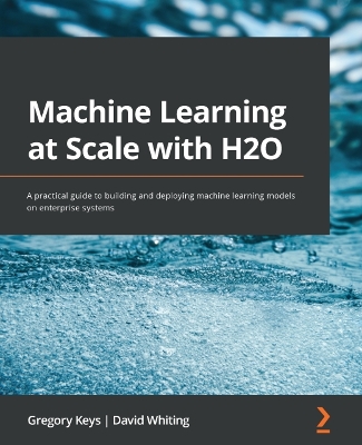 Machine Learning at Scale with H2O: A practical guide to building and deploying machine learning models on enterprise systems by Gregory Keys