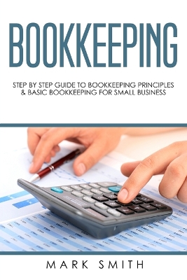 Bookkeeping: Step by Step Guide to Bookkeeping Principles & Basic Bookkeeping for Small Business by Mark Smith