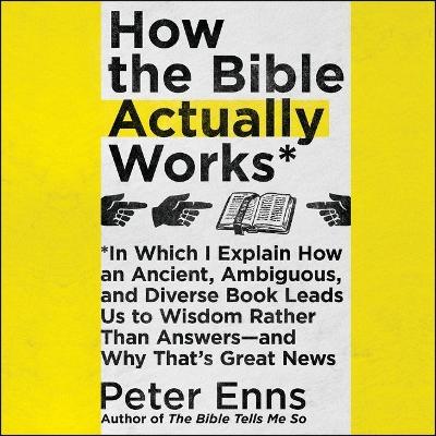 How the Bible Actually Works: In Which I Explain How an Ancient, Ambiguous, and Diverse Book Leads Us to Wisdom Rather Than Answers-And Why That's Great News by Peter Enns