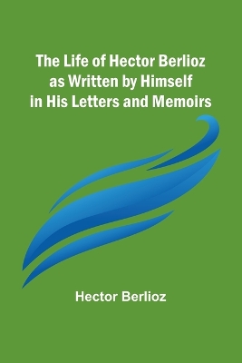 The Life of Hector Berlioz as Written by Himself in His Letters and Memoirs book