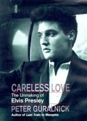 Careless Love: Unmaking of Elvis Presley by Peter Guralnick