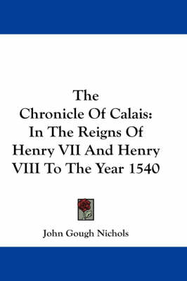 The Chronicle Of Calais: In The Reigns Of Henry VII And Henry VIII To The Year 1540 by John Gough Nichols