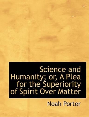 Science and Humanity; Or, a Plea for the Superiority of Spirit Over Matter by Noah Porter
