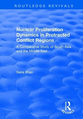 Nuclear Proliferation Dynamics in Protracted Conflict Regions: A Comparative Study of South Asia and the Middle East by Saira Khan