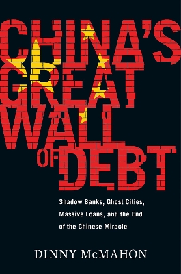 China's Great Wall of Debt: Shadow Banks, Ghost Cities, Massive Loans, and the End of the Chinese Miracle by Dinny McMahon