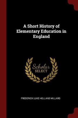 A Short History of Elementary Education in England by Frederick Luke Holland Millard