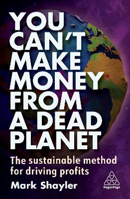 You Can’t Make Money From a Dead Planet: The Sustainable Method for Driving Profits by Mark Shayler