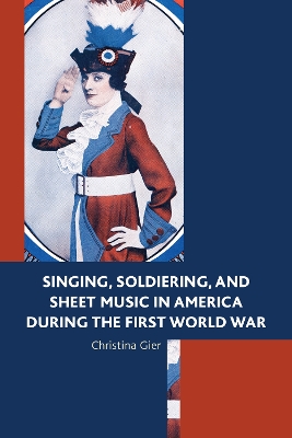 Singing, Soldiering, and Sheet Music in America during the First World War by Christina Gier