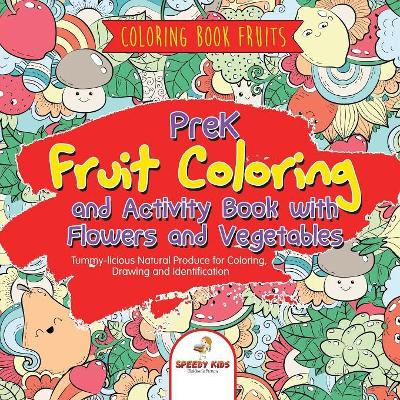 Coloring Book Fruits. PreK Fruit Coloring and Activity Book with Flowers and Vegetables. Tummy-licious Natural Produce for Coloring, Drawing and Identification book