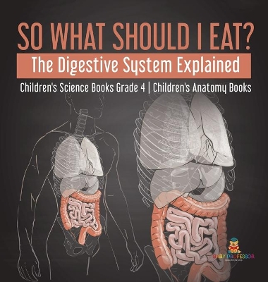 So What Should I Eat? The Digestive System Explained Children's Science Books Grade 4 Children's Anatomy Books book