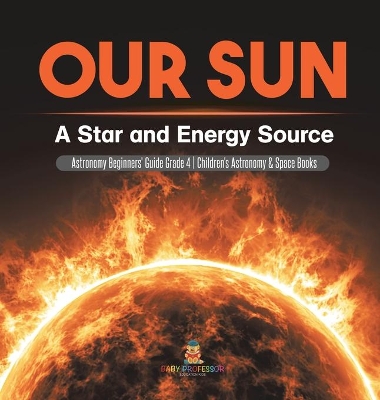 Our Sun: A Star and Energy Source Astronomy Beginners' Guide Grade 4 Children's Astronomy & Space Books book