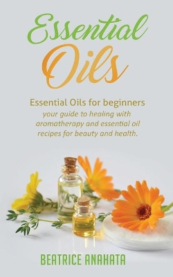 Essential Oils: Essential Oils for beginners your guide to healing with aromatherapy and essential oil recipes for beauty and health book