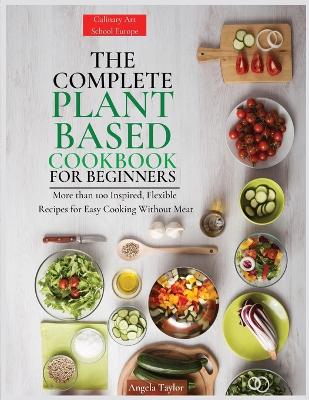 The Complete Plant Based Cookbook for Beginners: More than 100 Inspired, Flexible Recipes for Easy Cooking Without Meat book