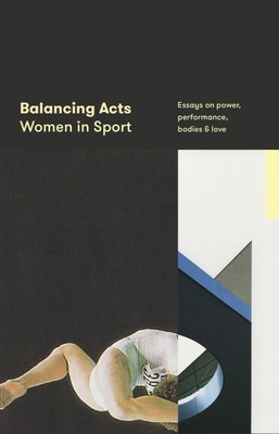 Balancing Acts: Women in Sport: Essays on power, performance, bodies & love book