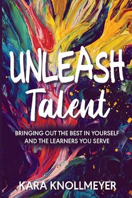 Unleash Talent: Bringing Out the Best in Yourself and the Learners You Serve book