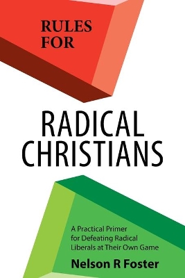 Rules for Radical Christians: A Practical Primer for Defeating Radical Liberals at Their Own Game by Nelson R Foster