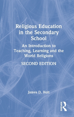 Religious Education in the Secondary School: An Introduction to Teaching, Learning and the World Religions by James Holt