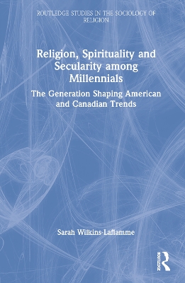 Religion, Spirituality and Secularity among Millennials: The Generation Shaping American and Canadian Trends by Sarah Wilkins-Laflamme