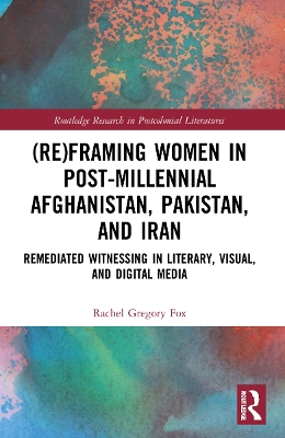 (Re)Framing Women in Post-Millennial Afghanistan, Pakistan, and Iran: Remediated Witnessing in Literary, Visual, and Digital Media book