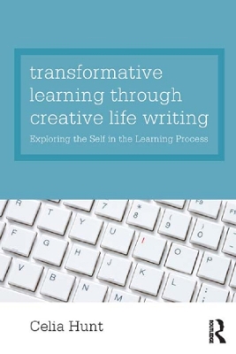 Transformative Learning through Creative Life Writing: Exploring the self in the learning process by Celia Hunt