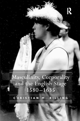 Masculinity, Corporality and the English Stage 1580–1635 by Christian M. Billing