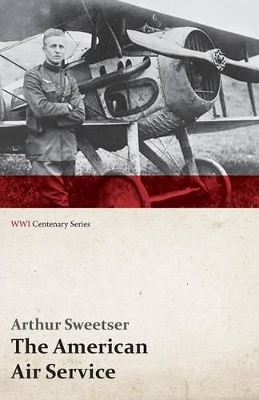 The The American Air Service; A Record of Its Problems, Its Difficulties, Its Failures, and Its Final Achievements (WWI Centenary Series) by Arthur Sweetser
