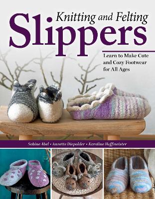 Knitting and Felting Slippers: Learn to Make Cute and Cozy Footwear for All Ages book