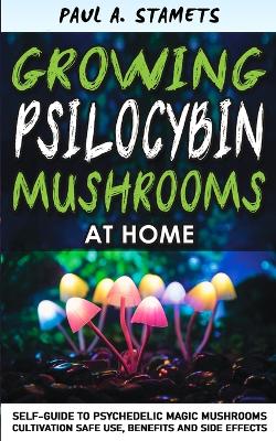 Growing Psilocybin Mushrooms at Home: Psychedelic Magic Mushrooms Cultivation and Safe Use, Benefits and Side Effects! The Healing Powers of Hallucinogenic and Magic Plant Medicine! Hydroponics Growing Secrets Self-Guide book