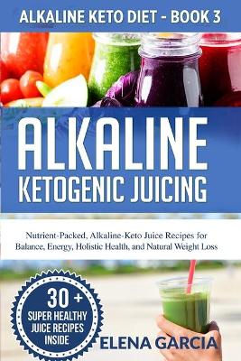 Alkaline Ketogenic Juicing: Nutrient-Packed, Alkaline-Keto Juice Recipes for Balance, Energy, Holistic Health, and Natural Weight Loss book